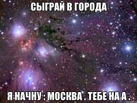 сыграй в города я начну : москва . тебе на а .
