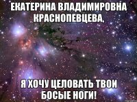 екатерина владимировна краснопевцева, я хочу целовать твои босые ноги!