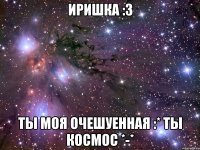иришка :3 ты моя очешуенная :* ты космос *-*