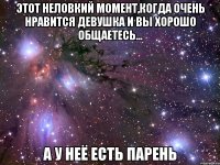 этот неловкий момент,когда очень нравится девушка и вы хорошо общаетесь... а у неё есть парень
