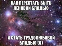 как перестать быть ленивой блядью и стать трудолюбивой блядью (с)