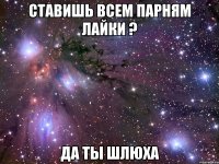 ставишь всем парням лайки ? да ты шлюха