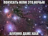 покусать юлю это ночью ахуенно даже хаха