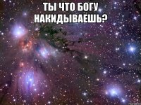 ты что богу накидываешь? 