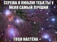 сережа я люблю тебя,ты у меня самый лучший твоя настёна =**