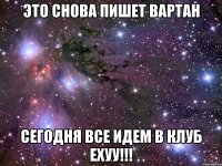 это снова пишет вартан сегодня все идем в клуб ехуу!!!