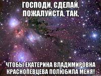 господи, сделай, пожалуйста, так, чтобы екатерина владимировна краснопевцева полюбила меня!