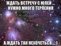 ждать встречу с юлей ... нужно много терпения а ждать так нехочеться....:)