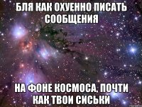 бля как охуенно писать сообщения на фоне космоса, почти как твои сиськи