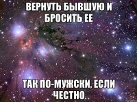 вернуть бывшую и бросить ее так по-мужски, если честно