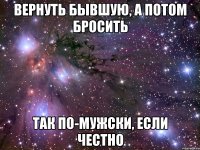 вернуть бывшую, а потом бросить так по-мужски, если честно