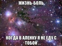 жизнь-боль когда в аленку я не еду с тобой