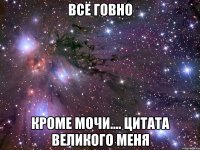 всё говно кроме мочи.... цитата великого меня
