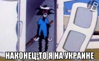  наконец-то я на украине