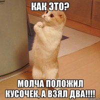 как это? молча положил кусочек, а взял два!!!