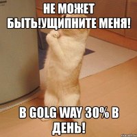 не может быть!ущипните меня! в golg way 30% в день!