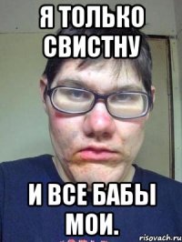 я только свистну и все бабы мои.