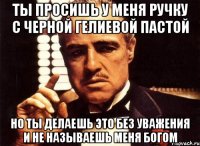 ты просишь у меня ручку с черной гелиевой пастой но ты делаешь это без уважения и не называешь меня богом