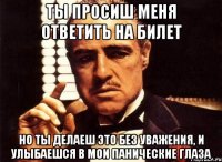 ты просиш меня ответить на билет но ты делаеш это без уважения, и улыбаешся в мои панические глаза