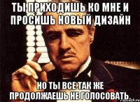 ты приходишь ко мне и просишь новый дизайн но ты все так же продолжаешь не голосовать.