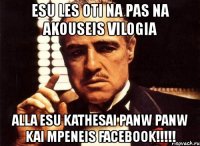 esu les oti na pas na akouseis vilogia alla esu kathesai panw panw kai mpeneis facebook!!!