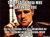 ты предлагаеш мне шатуны code но ты делаешь это без уважения ко мне, ты даже не называешь меня райдером!