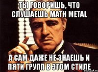 ты говоришь, что слушаешь math metal а сам даже не знаешь и пяти групп в этом стиле