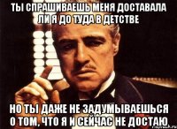 ты спрашиваешь меня доставала ли я до туда в детстве но ты даже не задумываешься о том, что я и сейчас не достаю