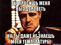 ты просишь меня выздороветь но ты даже не знаешь моей температуры