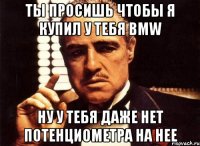 ты просишь чтобы я купил у тебя bmw ну у тебя даже нет потенциометра на нее