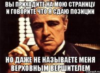 вы приходите на мою страницу и говорите что я сдаю позиции но даже не называете меня верховным вершителем