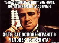 ты называешь "зенит" бомжами, но переживаешь за сборную хотя в её основе играют 6 человек из "зенита"