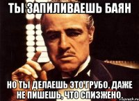 ты запиливаешь баян но ты делаешь это грубо, даже не пишешь, что спизжено.