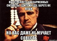 вы стреляете у казарменных сигареты, едите их еду, берете их вещи но вас даже не мучает совесть