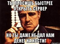 ты просишь быстрее открыть сервер но ты даже не дал нам денег на хостиг