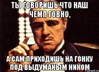 ты говоришь что наш чемп говно, а сам приходишь на гонку под выдуманым ником