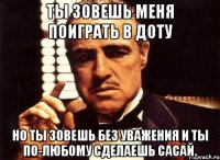 ты зовешь меня поиграть в доту но ты зовешь без уважения и ты по-любому сделаешь сасай.