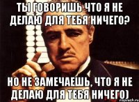 ты говоришь что я не делаю для тебя ничего? но не замечаешь, что я не делаю для тебя ничего)