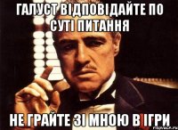 галуст відповідайте по суті питання не грайте зі мною в ігри