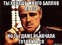 ты хочешь много баллов по егэ но ты даже не начала готовиться