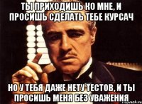 ты приходишь ко мне, и просишь сделать тебе курсач но у тебя даже нету тестов, и ты просишь меня без уважения