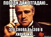 погоди,дай отгадаю... это снова вызов в хирургию...