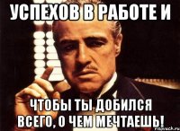 успехов в работе и чтобы ты добился всего, о чем мечтаешь!