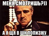 меня смотришь?)) а я щя в шк попизжу