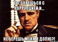 ты борешься с коррупцией и... не берешь меня в долю?!