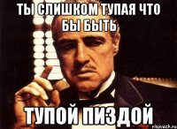 ты слишком тупая что бы быть тупой пиздой