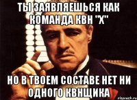 ты заявляешься как команда квн "х" но в твоем составе нет ни одного квнщика