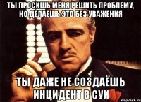 ты просишь меня решить проблему, но делаешь это без уважения ты даже не создаёшь инцидент в суи