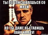 ты переписываешься со мной но ты даже не ставишь лайк на аву!