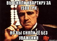 вы сняли квартиру за 1500 грн но вы сняли её без уважения